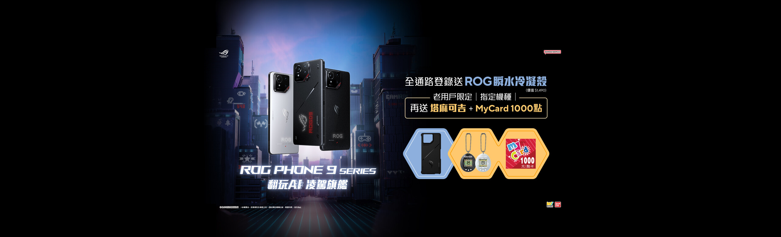 ROG Phone 9 Series 全通路早鳥登錄送《ROG 瞬水冷凝殼》(價值$1,490) 老用戶指定機種 再收藏塔麻可吉(電子雞) + MyCard 1000 點！