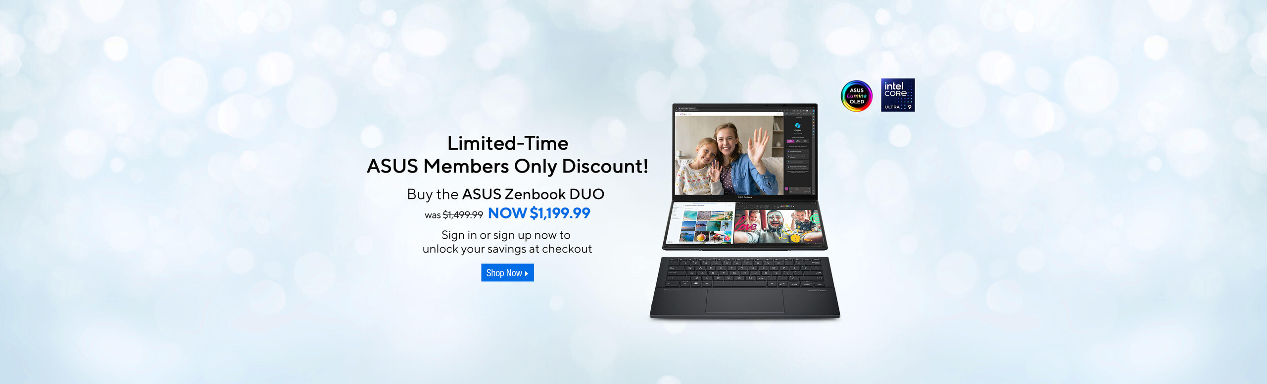 Zenbook DUO Limited-Time ASUS Members Only Discount!  Buy the ASUS Zenbook DUO  Now $1,199.99 Sign in or sign up now to unlock your savings at checkout  Shop Now