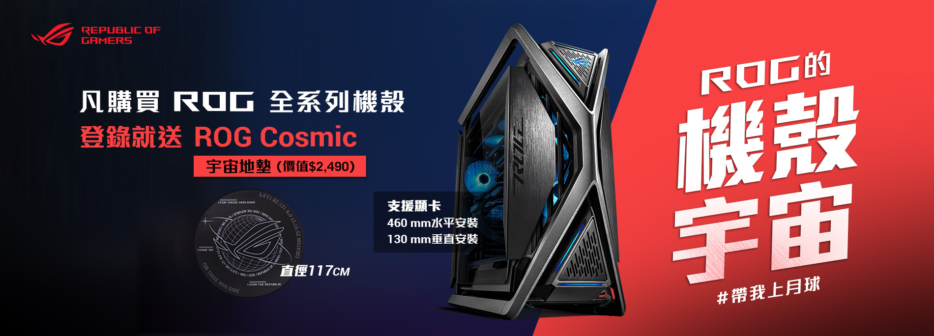 【ROG的機殼宇宙】單筆購買ROG全系列任一款機殼登錄送『ROG Cosmic 宇宙地墊(市售價2,490)』。(數量有限，送完為止)