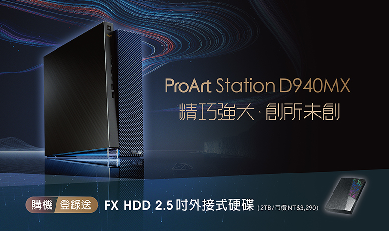 ProArt Station D940MX 購機登錄送<br>
2019/12/1~2020/3/31 購買ProArt Station D940MX<br>
登錄送FX HDD 2.5吋外接式硬碟 (2TB /市價NTD3,290)