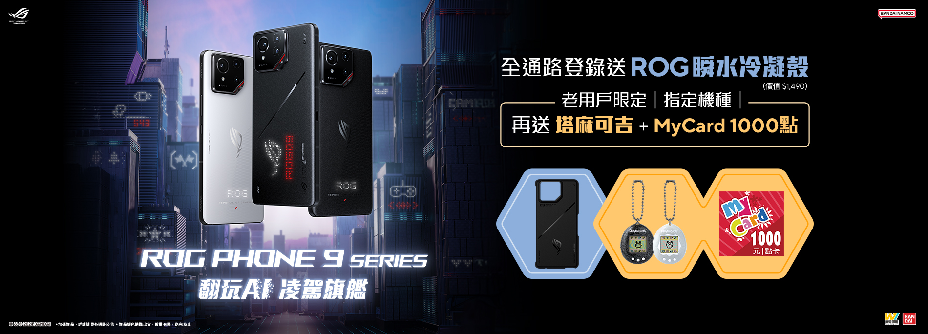 ROG Phone 9 Series 全通路早鳥登錄送《ROG 瞬水冷凝殼》(價值$1,490) 老用戶指定機種 再收藏塔麻可吉(電子雞) + MyCard 1000 點！