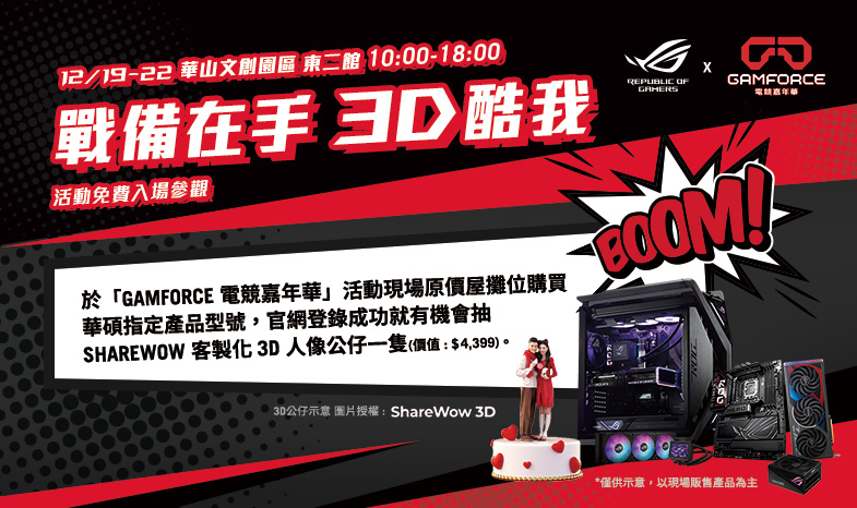 【戰備在手，3D 酷我】12/19 - 12/22 GAMFORCE 活動期間，於原價屋攤位購買華碩/ROG指定產品，登錄抽『Sharewow 客製化3D人像公仔一隻』(價值 $4,399)