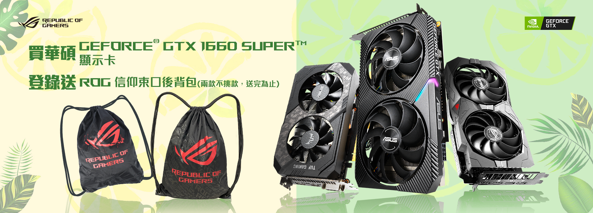 活動期間購買 華碩 GeForce® GTX 1660 SUPER 顯示卡，官網登錄送『ROG 信仰束口後背包 』(數量有限，送完為止)活動時間：2020/07/08 00:00~2020/08/31 00:00